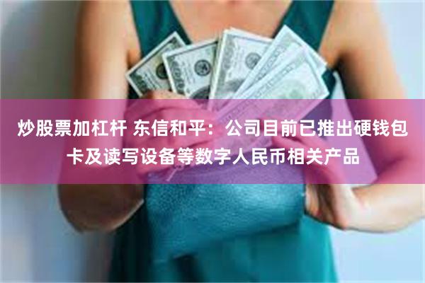 炒股票加杠杆 东信和平：公司目前已推出硬钱包卡及读写设备等数字人民币相关产品