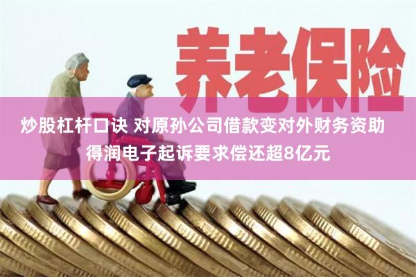 炒股杠杆口诀 对原孙公司借款变对外财务资助  得润电子起诉要求偿还超8亿元
