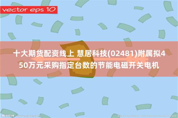 十大期货配资线上 慧居科技(02481)附属拟450万元采购指定台数的节能电磁开关电机