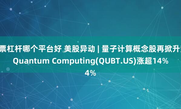 股票杠杆哪个平台好 美股异动 | 量子计算概念股再掀升势 Quantum Computing(QUBT.US)涨超14%