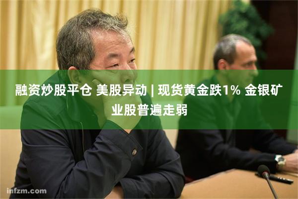 融资炒股平仓 美股异动 | 现货黄金跌1% 金银矿业股普遍走弱
