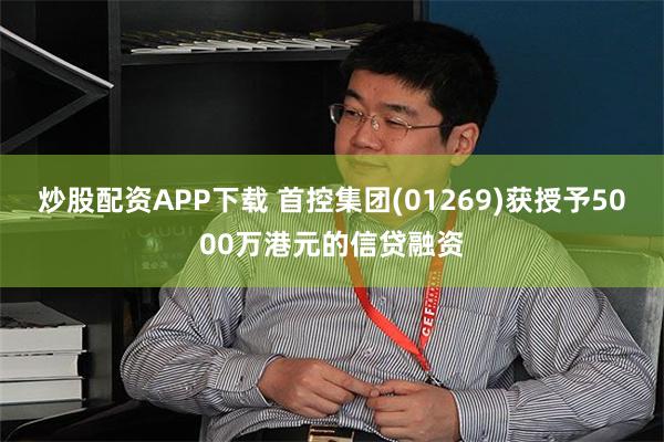 炒股配资APP下载 首控集团(01269)获授予5000万港元的信贷融资