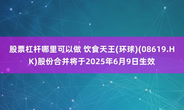 股票杠杆哪里可以做 饮食天王(环球)(08619.HK)股份合并将于2025年6月9日生效