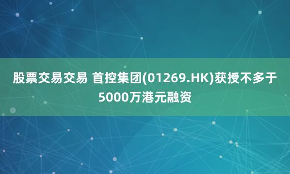 股票交易交易 首控集团(01269.HK)获授不多于5000万港元融资
