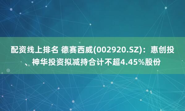 配资线上排名 德赛西威(002920.SZ)：惠创投、神华投资拟减持合计不超4.45%股份