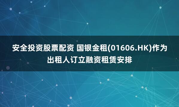 安全投资股票配资 国银金租(01606.HK)作为出租人订立融资租赁安排