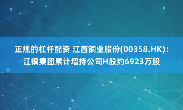 正规的杠杆配资 江西铜业股份(00358.HK)：江铜集团累计增持公司H股约6923万股
