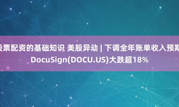 股票配资的基础知识 美股异动 | 下调全年账单收入预期 DocuSign(DOCU.US)大跌超18%