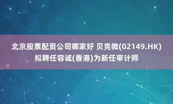 北京股票配资公司哪家好 贝克微(02149.HK)拟聘任容诚(香港)为新任审计师