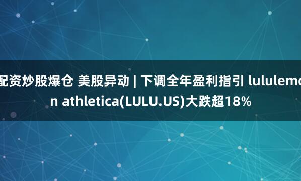 配资炒股爆仓 美股异动 | 下调全年盈利指引 lululemon athletica(LULU.US)大跌超18%