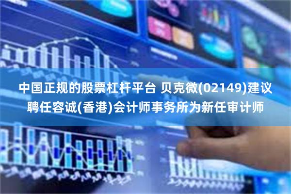 中国正规的股票杠杆平台 贝克微(02149)建议聘任容诚(香港)会计师事务所为新任审计师