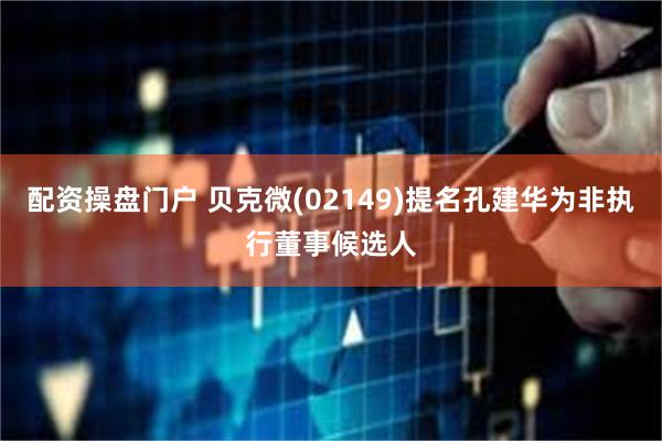 配资操盘门户 贝克微(02149)提名孔建华为非执行董事候选人