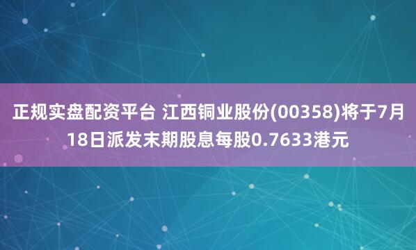 正规实盘配资平台 江西铜业股份(00358)将于7月18日派发末期股息每股0.7633港元