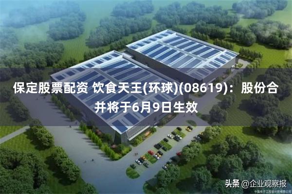 保定股票配资 饮食天王(环球)(08619)：股份合并将于6月9日生效