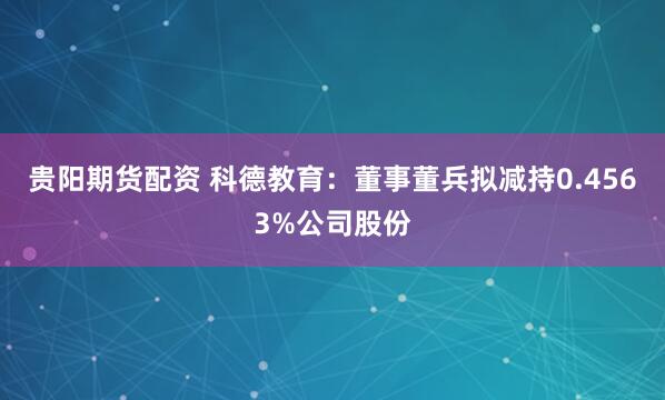 贵阳期货配资 科德教育：董事董兵拟减持0.4563%公司股份