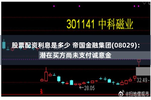 股票配资利息是多少 帝国金融集团(08029)：潜在买方尚未支付诚意金