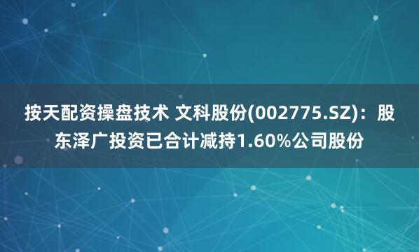 按天配资操盘技术 文科股份(002775.SZ)：股东泽广投资已合计减持1.60%公司股份