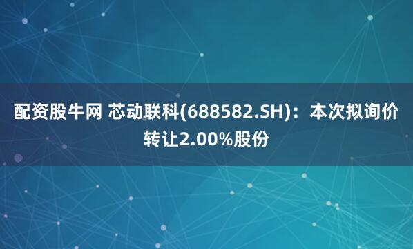 配资股牛网 芯动联科(688582.SH)：本次拟询价转让2.00%股份