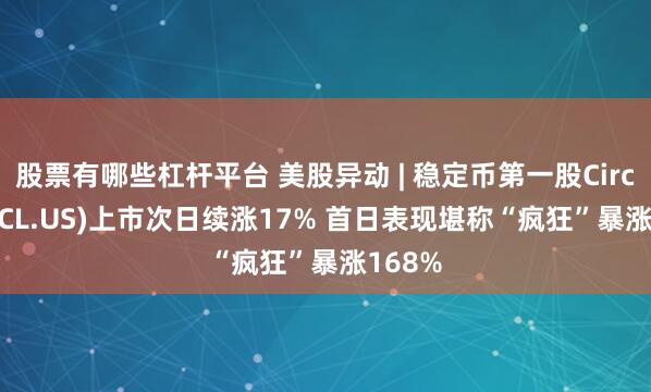 股票有哪些杠杆平台 美股异动 | 稳定币第一股Circle(CRCL.US)上市次日续涨17% 首日表现堪称“疯狂”暴涨168%