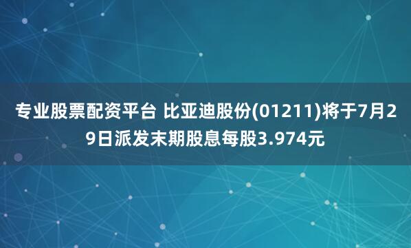 专业股票配资平台 比亚迪股份(01211)将于7月29日派发末期股息每股3.974元