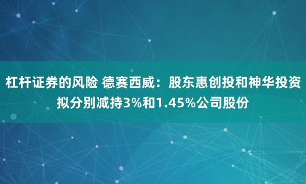 杠杆证券的风险 德赛西威：股东惠创投和神华投资拟分别减持3%和1.45%公司股份