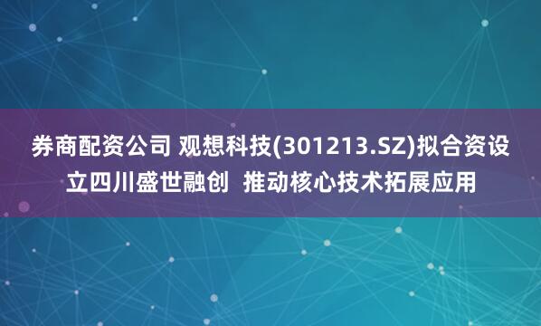 券商配资公司 观想科技(301213.SZ)拟合资设立四川盛世融创  推动核心技术拓展应用