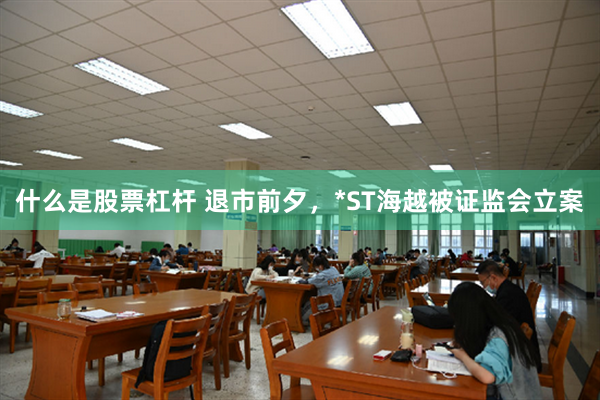 什么是股票杠杆 退市前夕，*ST海越被证监会立案
