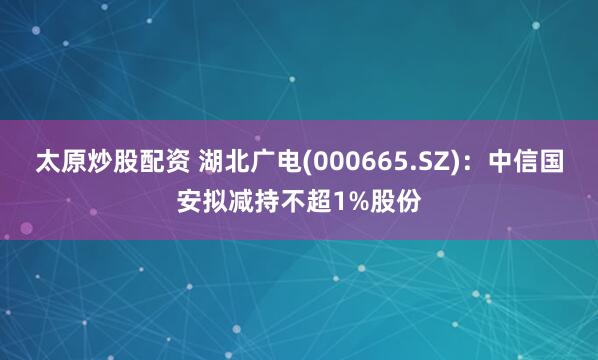 太原炒股配资 湖北广电(000665.SZ)：中信国安拟减持不超1%股份