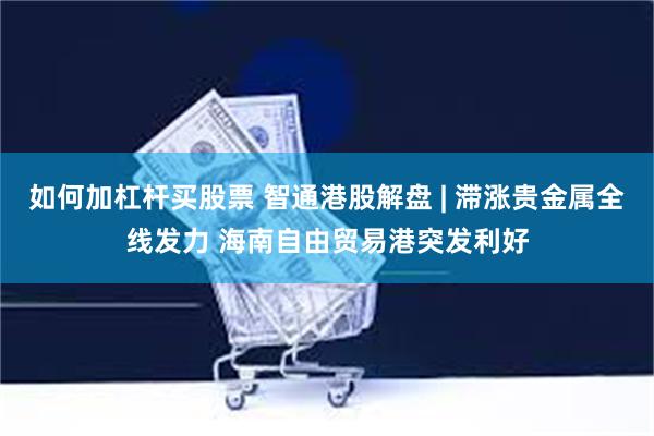 如何加杠杆买股票 智通港股解盘 | 滞涨贵金属全线发力 海南自由贸易港突发利好