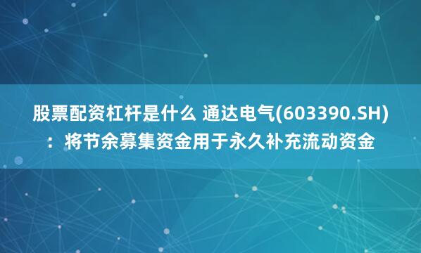 股票配资杠杆是什么 通达电气(603390.SH)：将节余募集资金用于永久补充流动资金