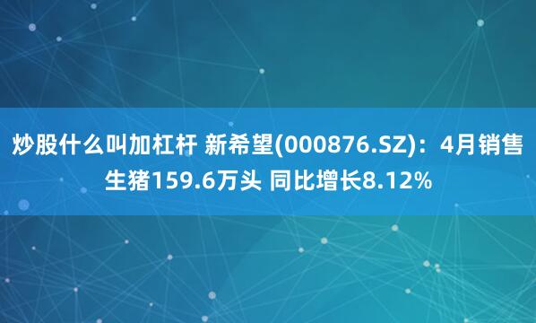 炒股什么叫加杠杆 新希望(000876.SZ)：4月销售生猪159.6万头 同比增长8.12%