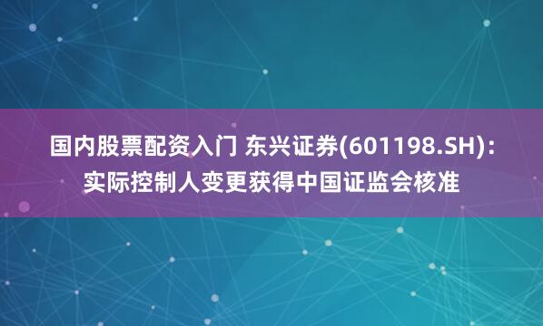 国内股票配资入门 东兴证券(601198.SH)：实际控制人变更获得中国证监会核准