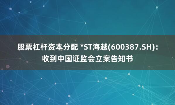 股票杠杆资本分配 *ST海越(600387.SH)：收到中国证监会立案告知书