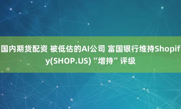 国内期货配资 被低估的AI公司 富国银行维持Shopify(SHOP.US)“增持”评级