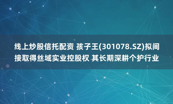 线上炒股信托配资 孩子王(301078.SZ)拟间接取得丝域实业控股权 其长期深耕个护行业