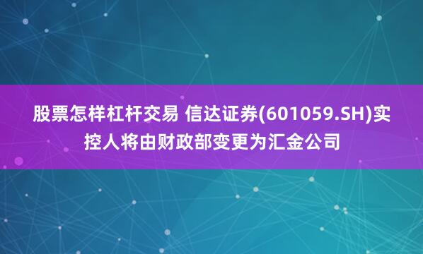 股票怎样杠杆交易 信达证券(601059.SH)实控人将由财政部变更为汇金公司