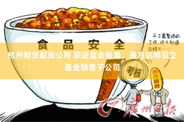 杭州期货配资公司 获证监会核准，易方达将设立基金销售子公司