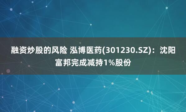 融资炒股的风险 泓博医药(301230.SZ)：沈阳富邦完成减持1%股份