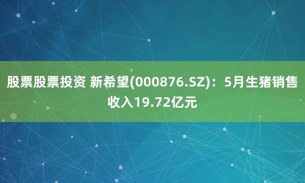 股票股票投资 新希望(000876.SZ)：5月生猪销售收入19.72亿元