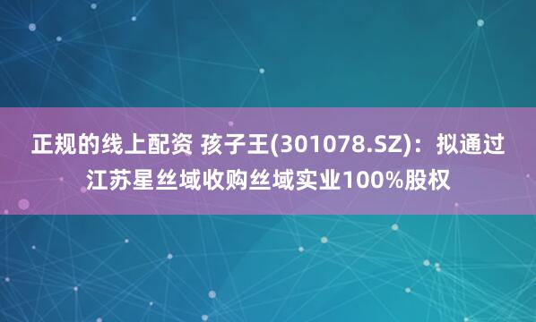 正规的线上配资 孩子王(301078.SZ)：拟通过江苏星丝域收购丝域实业100%股权