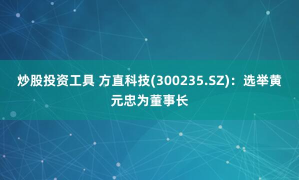 炒股投资工具 方直科技(300235.SZ)：选举黄元忠为董事长