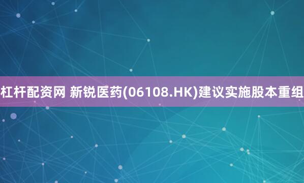 杠杆配资网 新锐医药(06108.HK)建议实施股本重组