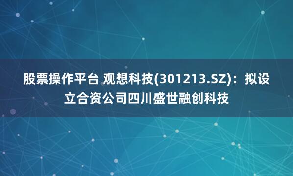 股票操作平台 观想科技(301213.SZ)：拟设立合资公司四川盛世融创科技