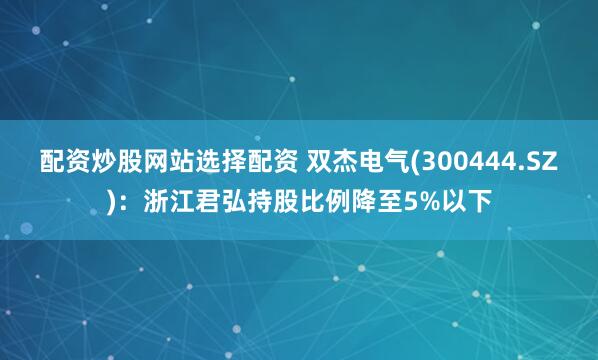 配资炒股网站选择配资 双杰电气(300444.SZ)：浙江君弘持股比例降至5%以下
