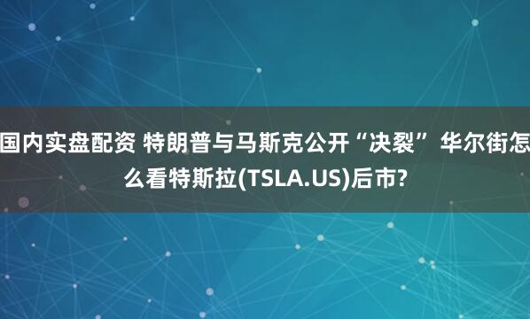国内实盘配资 特朗普与马斯克公开“决裂” 华尔街怎么看特斯拉(TSLA.US)后市?
