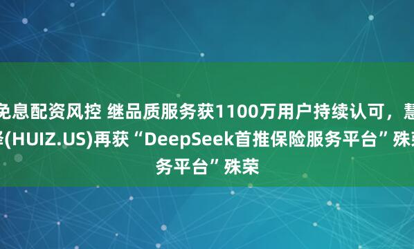 免息配资风控 继品质服务获1100万用户持续认可，慧择(HUIZ.US)再获“DeepSeek首推保险服务平台”殊荣