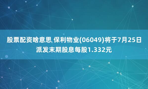 股票配资啥意思 保利物业(06049)将于7月25日派发末期股息每股1.332元