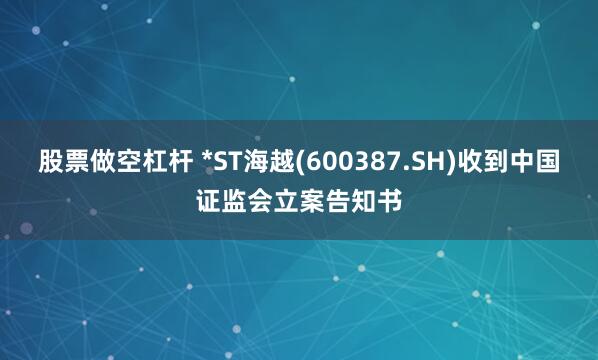 股票做空杠杆 *ST海越(600387.SH)收到中国证监会立案告知书