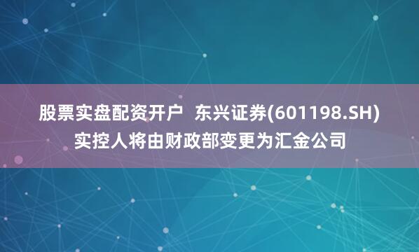 股票实盘配资开户  东兴证券(601198.SH)实控人将由财政部变更为汇金公司