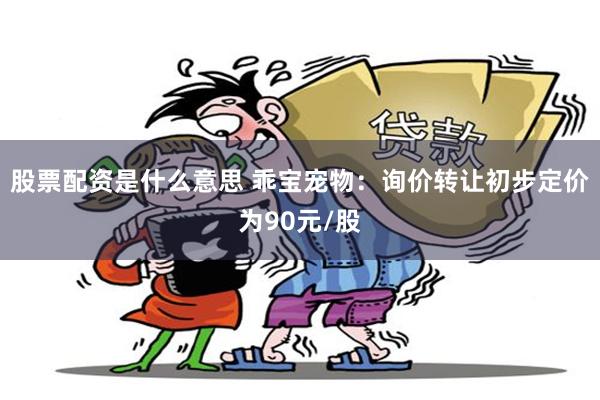 股票配资是什么意思 乖宝宠物：询价转让初步定价为90元/股